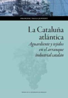 La Cataluña Atlántica. Aguardiente Y Tejidos En El Arranque Indus Trial Catalán