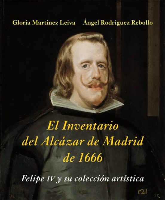 El Inventario Del Alcázar De Madrid De 1666: Felipe Iv Y Su Coleccion Artistica